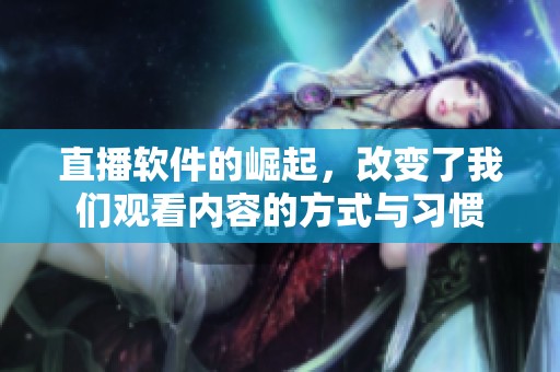 直播软件的崛起，改变了我们观看内容的方式与习惯