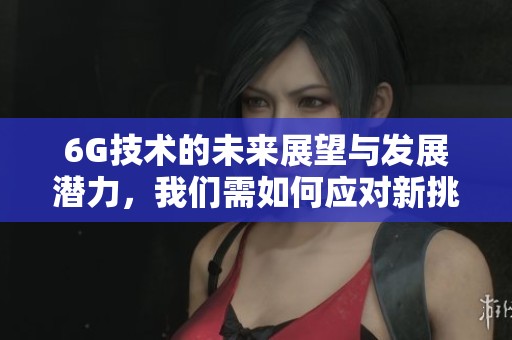 6G技术的未来展望与发展潜力，我们需如何应对新挑战