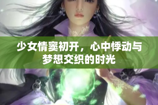 少女情窦初开，心中悸动与梦想交织的时光