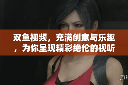 双鱼视频，充满创意与乐趣，为你呈现精彩绝伦的视听盛宴