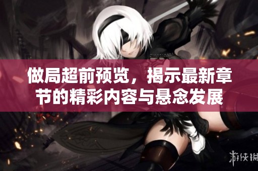 做局超前预览，揭示最新章节的精彩内容与悬念发展