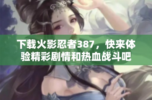 下载火影忍者387，快来体验精彩剧情和热血战斗吧