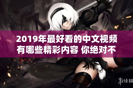 2019年最好看的中文视频有哪些精彩内容 你绝对不容错过的热门作品