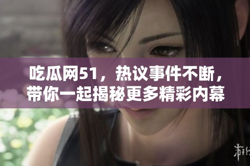 吃瓜网51，热议事件不断，带你一起揭秘更多精彩内幕！
