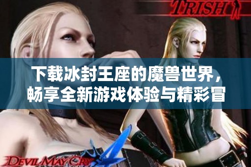 下载冰封王座的魔兽世界，畅享全新游戏体验与精彩冒险