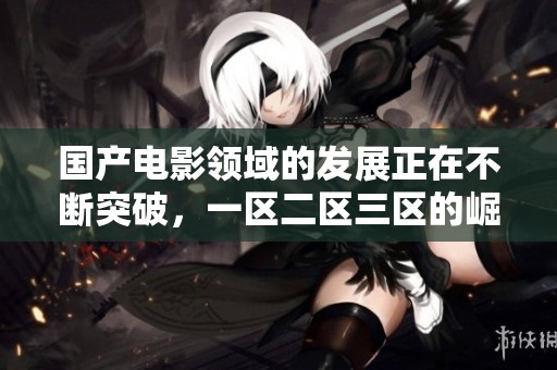 国产电影领域的发展正在不断突破，一区二区三区的崛起为其增添了新活力