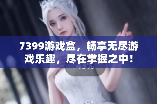 7399游戏盒，畅享无尽游戏乐趣，尽在掌握之中！