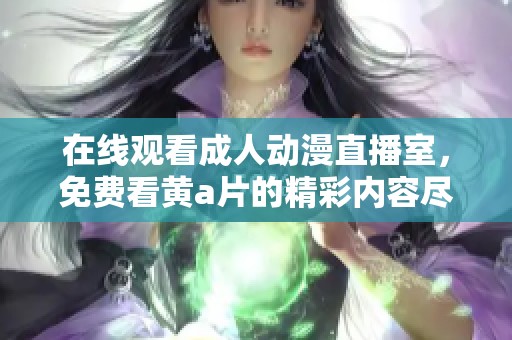 在线观看**动漫直播室，免费看黄**的精彩内容尽在其中