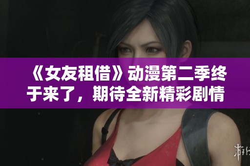 《女友租借》动漫第二季终于来了，期待全新精彩剧情的发展！