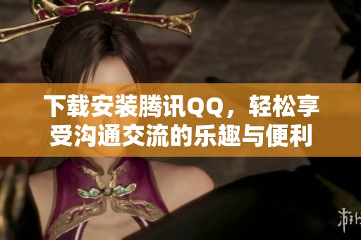 下载安装腾讯QQ，轻松享受沟通交流的乐趣与便利