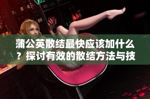 蒲公英散结最快应该加什么？探讨有效的散结方法与技巧。
