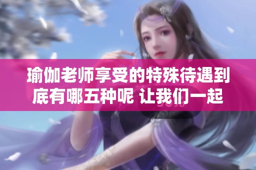 瑜伽老师享受的特殊待遇到底有哪五种呢 让我们一起来揭晓答案
