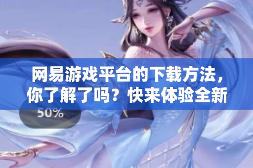 网易游戏平台的下载方法，你了解了吗？快来体验全新游戏乐趣吧！