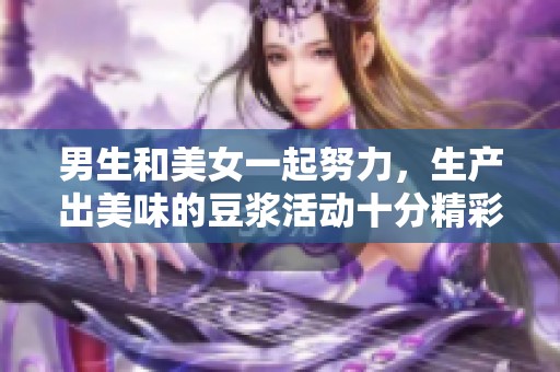 男生和美女一起努力，生产出美味的豆浆活动十分精彩