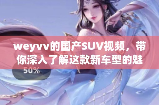 weyvv的国产SUV视频，带你深入了解这款新车型的魅力与性能
