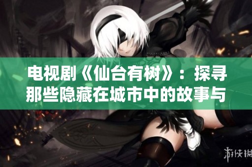 电视剧《仙台有树》：探寻那些隐藏在城市中的故事与情感