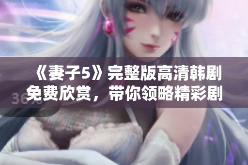 《妻子5》完整版高清韩剧免费欣赏，带你领略精彩剧情与感人故事