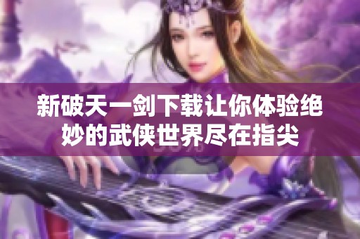 新破天一剑下载让你体验绝妙的武侠世界尽在指尖