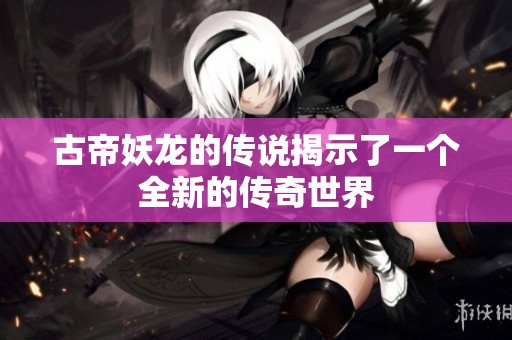 古帝妖龙的传说揭示了一个全新的传奇世界