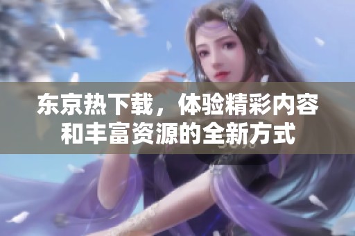 东京热下载，体验精彩内容和丰富资源的全新方式