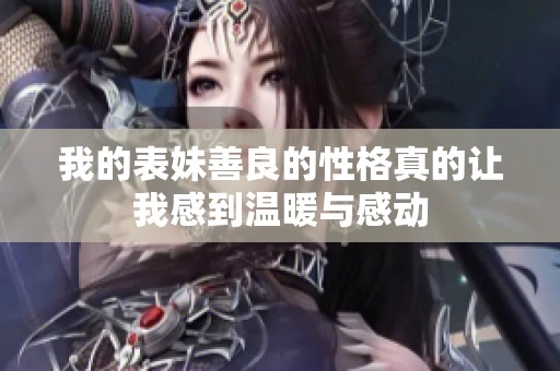 我的表妹善良的性格真的让我感到温暖与感动