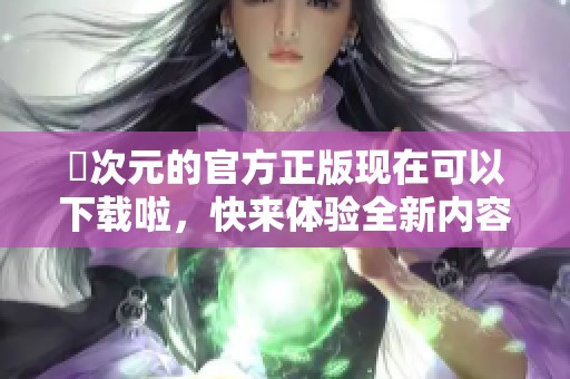 囧次元的官方正版现在可以下载啦，快来体验全新内容！