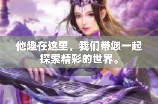 他趣在这里，我们带您一起探索精彩的世界。