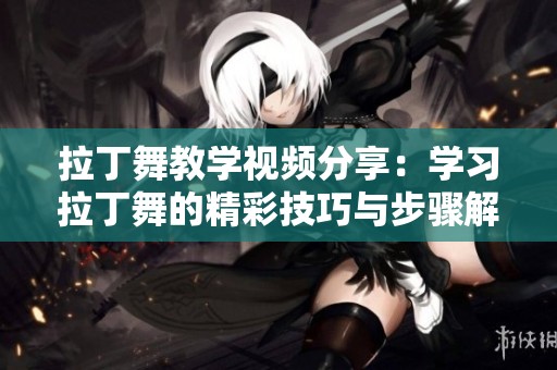 拉丁舞教学视频分享：学习拉丁舞的精彩技巧与步骤解说