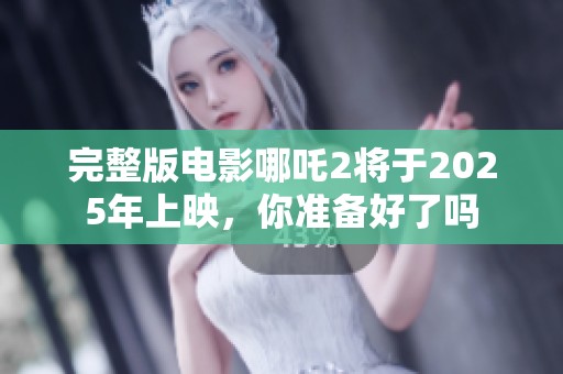 完整版电影哪吒2将于2025年上映，你准备好了吗