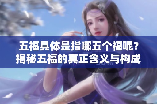 五福具体是指哪五个福呢？揭秘五福的真正含义与构成。