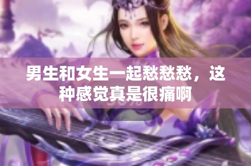 男生和女生一起愁愁愁，这种感觉真是很痛啊