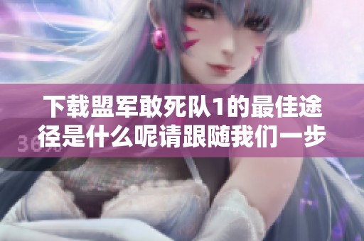 下载盟军敢死队1的最佳途径是什么呢请跟随我们一步步了解