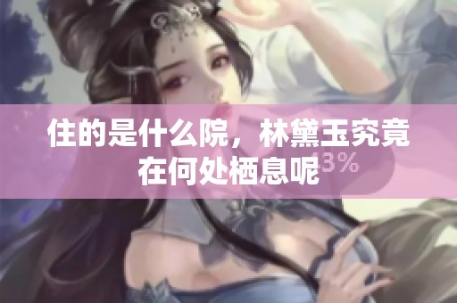 住的是什么院，林黛玉究竟在何处栖息呢