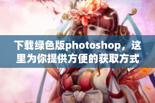下载绿色版photoshop，这里为你提供方便的获取方式