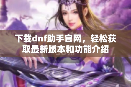 下载dnf助手官网，轻松获取最新版本和功能介绍