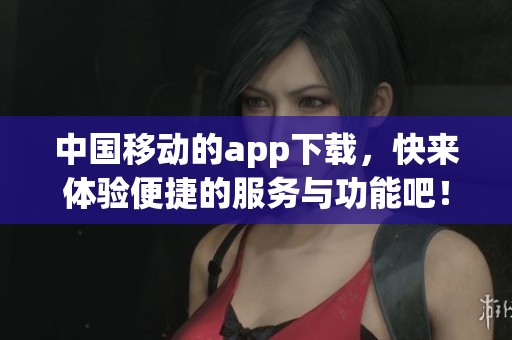 中国移动的app下载，快来体验便捷的服务与功能吧！