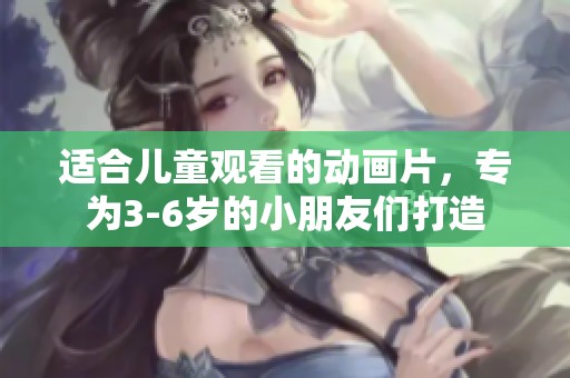 适合儿童观看的动画片，专为3-6岁的小朋友们打造
