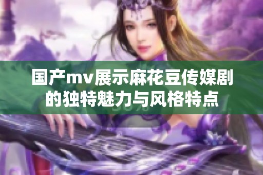 国产mv展示麻花豆传媒剧的独特魅力与风格特点