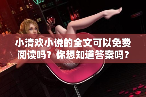 小清欢小说的全文可以免费阅读吗？你想知道答案吗？