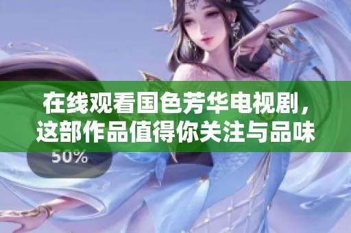 在线观看国色芳华电视剧，这部作品值得你关注与品味