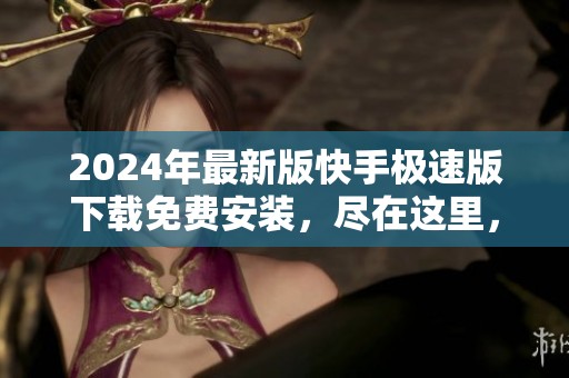 2024年最新版快手极速版下载免费安装，尽在这里，不容错过！