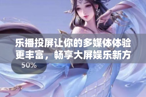 乐播投屏让你的多媒体体验更丰富，畅享大屏娱乐新方式