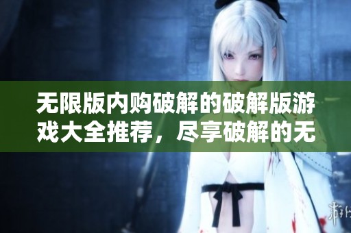 无限版内购破解的破解版游戏大全推荐，尽享破解的无限乐趣与精彩内容