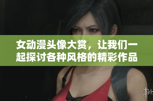 女动漫头像大赏，让我们一起探讨各种风格的精彩作品