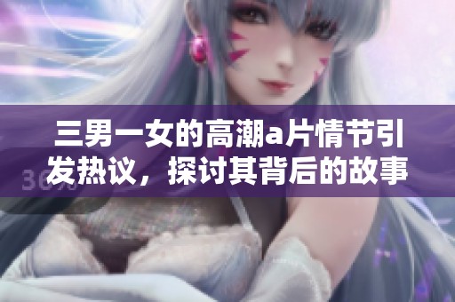 三男一女的高潮**情节引发热议，探讨其背后的故事与影响