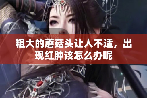 粗大的蘑菇头让人不适，出现红肿该怎么办呢