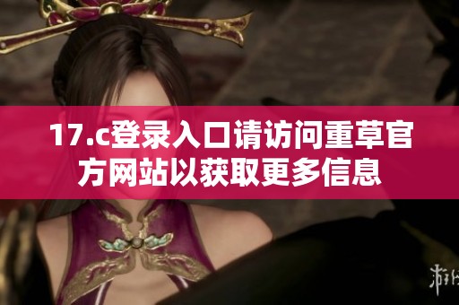17.c登录入口请访问重草官方网站以获取更多信息
