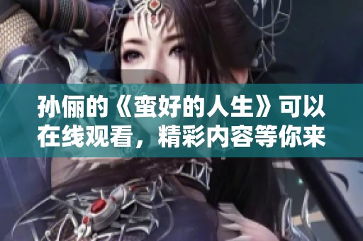 孙俪的《蛮好的人生》可以在线观看，精彩内容等你来发现