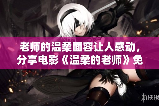 老师的温柔面容让人感动，分享电影《温柔的老师》免费观看资源