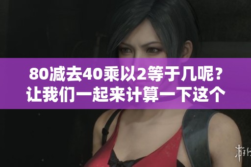 80减去40乘以2等于几呢？让我们一起来计算一下这个问题。